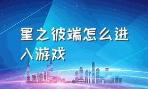 星之彼端怎么进入游戏（星之彼端登录界面进不去）