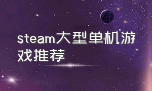 steam大型单机游戏推荐（steam大型单机游戏推荐排行榜）