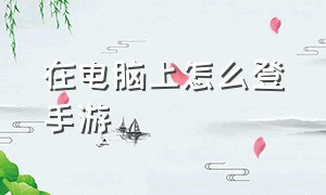 在电脑上怎么登手游