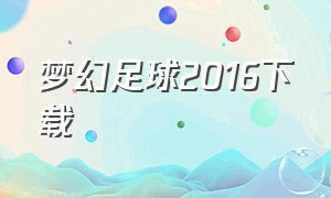 梦幻足球2016下载（梦幻足球2015中文版）