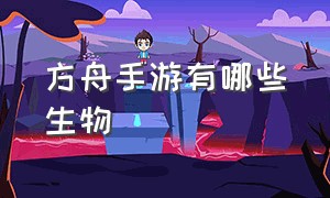 方舟手游有哪些生物（方舟手游所有生物简介）