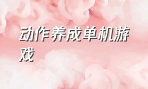 动作养成单机游戏（动作养成单机游戏大全）