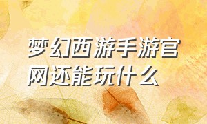 梦幻西游手游官网还能玩什么