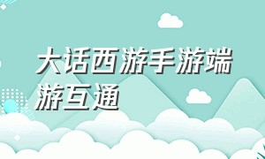 大话西游手游端游互通（大话西游手游怎么登录端游）