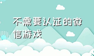 不需要认证的微信游戏（不需要登录不需要验证的微信游戏）