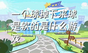 一个球掉下来球是软的是什么游戏