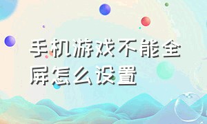 手机游戏不能全屏怎么设置