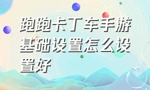 跑跑卡丁车手游基础设置怎么设置好