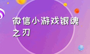 微信小游戏银魂之刃（微信小游戏银魂之刃兑换码）