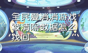 全民爱消消游戏被清除数据怎么找回（全民爱消消挂机）