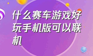 什么赛车游戏好玩手机版可以联机