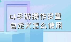 cf手游操作设置自定义怎么使用