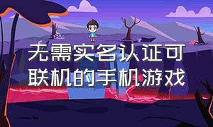 无需实名认证可联机的手机游戏（不用身份证就能联机的手机游戏）