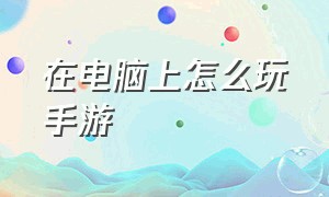 在电脑上怎么玩手游（教你怎么在电脑上玩手游）