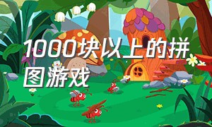 1000块以上的拼图游戏（拼图游戏大全100个）