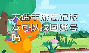 大话手游忘记版本可以找回账号吗