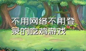 不用网络不用登录的吃鸡游戏