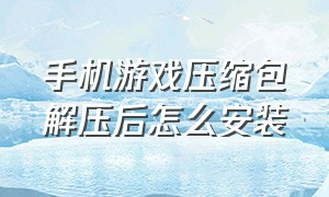 手机游戏压缩包解压后怎么安装