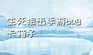 生死狙击手游bug卡箱子（生死狙击手游破解版下载）