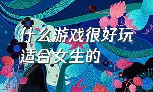 什么游戏很好玩适合女生的（什么游戏很好玩）