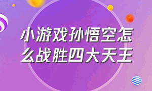 小游戏孙悟空怎么战胜四大天王