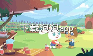 下载泡泡app（泡泡软件app怎么下载）