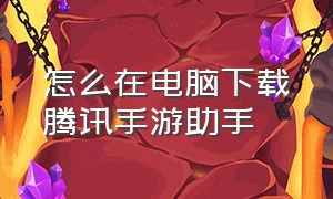 怎么在电脑下载腾讯手游助手（怎么在电脑下载腾讯手游助手）