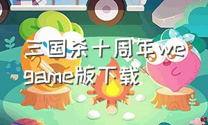 三国杀十周年wegame版下载（三国杀十周年wegame最新版下载）