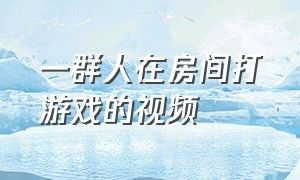 一群人在房间打游戏的视频