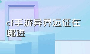 cf手游异界远征在哪进（cf手游异界远征在哪进）