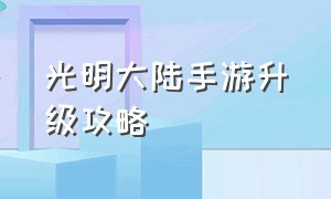 光明大陆手游升级攻略（光明大陆手游官方下载教程）