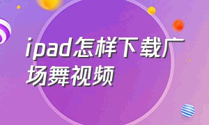 ipad怎样下载广场舞视频（苹果手机怎么把广场舞下载到u盘）