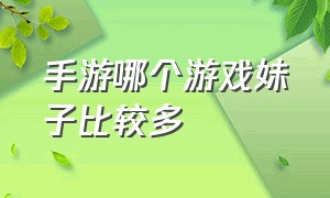 手游哪个游戏妹子比较多