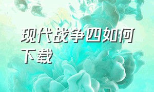 现代战争四如何下载（现代战争4怎么下载到手机里能玩）