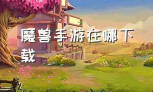 魔兽手游在哪下载（魔兽手游官网下载教程）