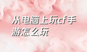 从电脑上玩cf手游怎么玩（在电脑玩cf手游怎么操控）