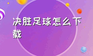 决胜足球怎么下载（决胜足球官方正版下载）