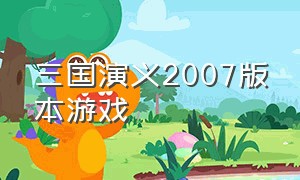 三国演义2007版本游戏（三国演义游戏完整版）