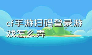 cf手游扫码登录游戏怎么弄