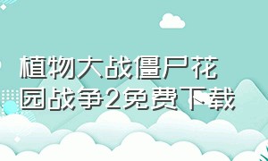 植物大战僵尸花园战争2免费下载（植物大战僵尸花园战争2单机版下载）