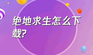 绝地求生怎么下载?（现在的绝地求生怎么下载）