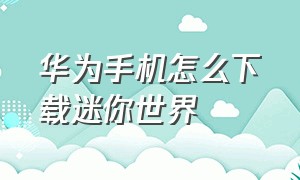 华为手机怎么下载迷你世界（华为上怎么下载迷你世界）