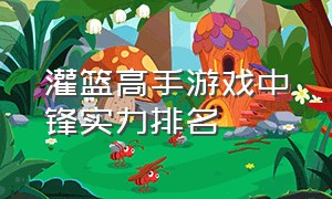 灌篮高手游戏中锋实力排名（灌篮高手游戏中锋实力排名）