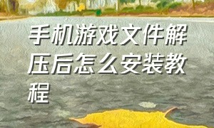 手机游戏文件解压后怎么安装教程