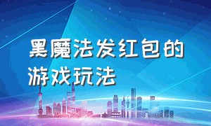 黑魔法发红包的游戏玩法（小游戏黑魔法怎么玩）