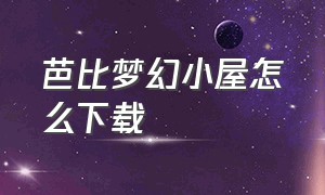 芭比梦幻小屋怎么下载（芭比梦幻小屋历险记在哪下载）