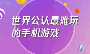 世界公认最难玩的手机游戏