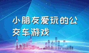 小朋友爱玩的公交车游戏（公交车站上可以玩什么儿童游戏）