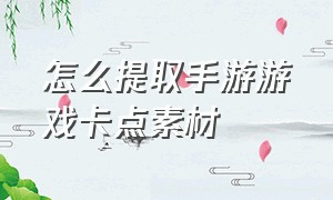 怎么提取手游游戏卡点素材