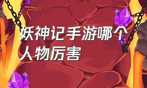 妖神记手游哪个人物厉害（妖神记手游后期平民最强阵容）